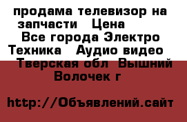 продама телевизор на запчасти › Цена ­ 500 - Все города Электро-Техника » Аудио-видео   . Тверская обл.,Вышний Волочек г.